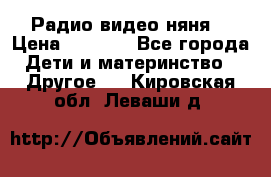 Радио видео няня  › Цена ­ 4 500 - Все города Дети и материнство » Другое   . Кировская обл.,Леваши д.